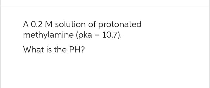 A 0.2 M solution of protonated
methylamine (pka = 10.7).
What is the PH?