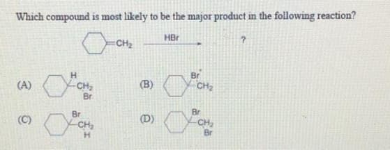 Which compound is most likely to be the major product in the following reaction?
HBr
(A)
(C)
Br
Br
-CH₂
H
CH₂
(B)
(D)
Br
CH₂
Br
-CH₂
Br