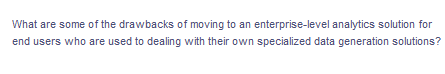 What are some of the drawbacks of moving to an enterprise-level analytics solution for
end users who are used to dealing with their own specialized data generation solutions?
