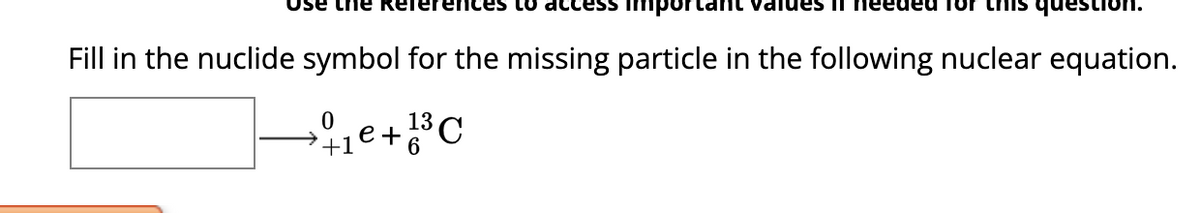 ess impor
Fill in the nuclide symbol for the missing particle in the following nuclear equation.
the Referer
0
13
+ 1 € +1³ C
+1
еа тог
question.