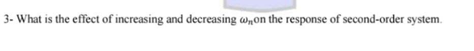 3- What is the effect of increasing and decreasing wnon the response of second-order system.
