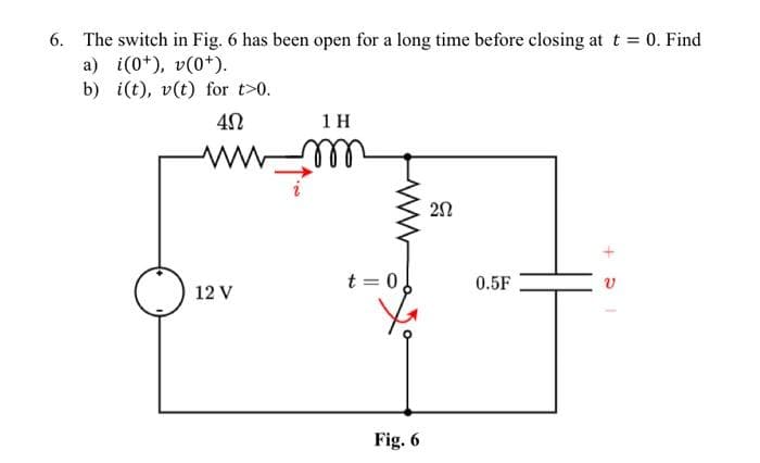 6. The switch in Fig. 6 has been open for a long time before closing at t = 0. Find
a) i(0+), v(0+).
b) i(t), v(t) for t>0.
4Ω
www.
12 V
1 H
m
t=0
Fig. 6
202
0.5F
+51