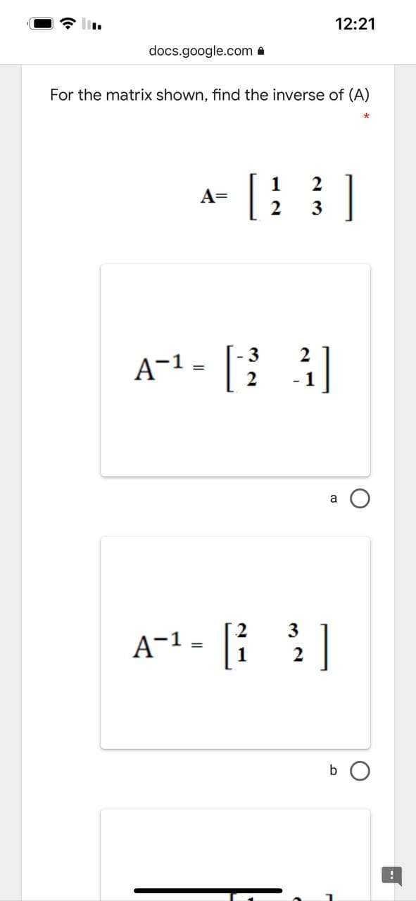 12:21
docs.google.com a
For the matrix shown, find the inverse of (A)
a- [}]
1
2
A=
A-1 =
a
3
1
A-1.
b O
