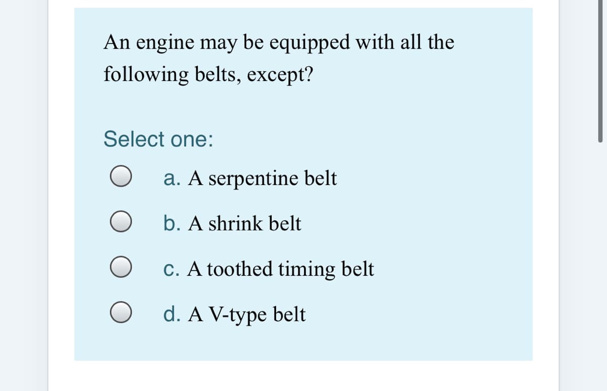 An engine may be equipped with all the
following belts, except?
Select one:
a. A serpentine belt
b. A shrink belt
C. A toothed timing belt
d. A V-type belt
