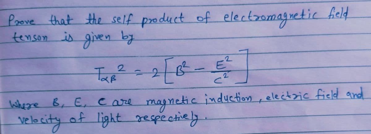 Prove that the self product of electromagnetic field
tenson is given by
T₂² ²2² =2 [1
2
= 2 B² - E²²
C2
Where B, E, C are magnetic induction, electric field and
velocity
of light respectively.