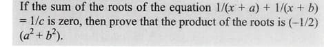 If the sum of the roots of the equation 1/(x + a) + 1/(x + b)
= 1/c is zero, then prove that the product of the roots is (-1/2)
(a² + b²).