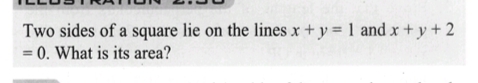 Two sides of a square lie on the lines x + y = 1 and x+y+2
= 0. What is its area?