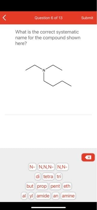 Question 6 of 13
Submit
What is the correct systematic
name for the compound shown
here?
N-N,N,N- N,N-
di tetra tri
but prop pent eth
al yl amide an amine
