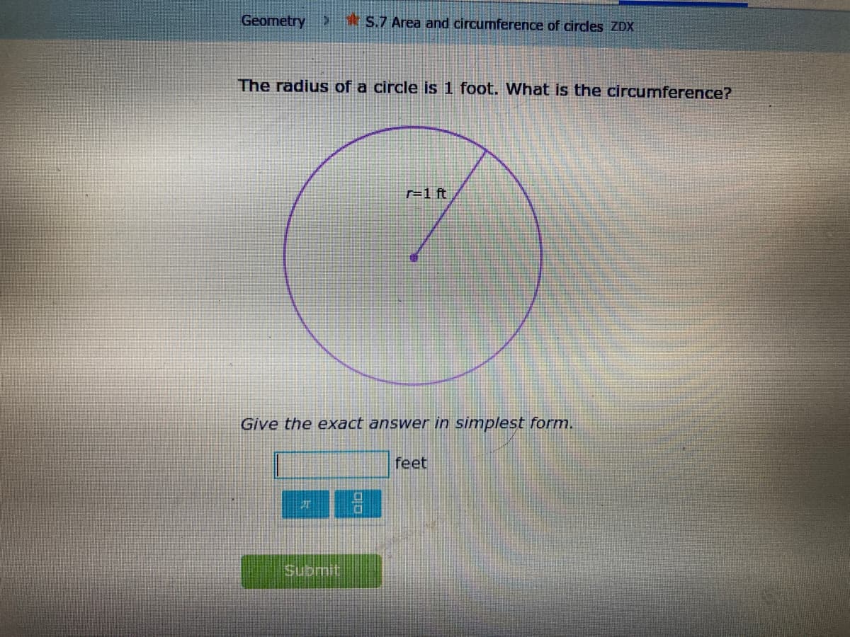 Geometry
r S.7 Area and circumference of circles ZDX
The radius of a circle is 1 foot. What is the circumference?
r=1 ft
Give the exact answer in simplest form.
feet
Submit
