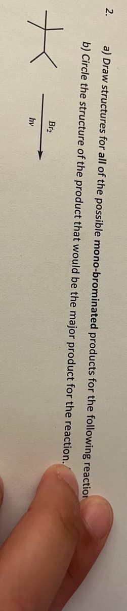 2.
a) Draw structures for all of the possible mono-brominated products for the following reaction
b) Circle the structure of the product that would be the major product for the reaction.
Br₂
hv