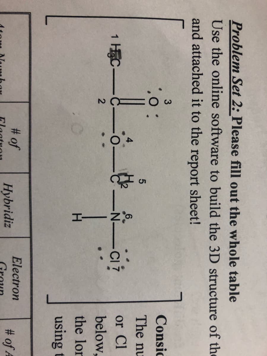 Problem Set 2: Please fill out the whole table
Use the online software to build the 3D structure of the
and attached it to the report sheet!
3
Consic
The nu
6
N-
or Cl
1 HEC-
below,
H.
the lor
using t
# of
Hybridiz
Electron
# of A
