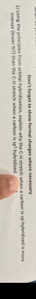 Don't forget to show formal charges where necessary
1) Using the principles from orbital hybridization, explain why the C-H stretch when a carbon is sp-hybridized is more
intense (lower %T) than the C-H stretch when a carbon is sp³-hybridized.