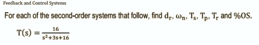 Feedback and Control Systems
For each of the second-order systems that follow, find dr, wn, Ts, Tp, Tr and %OS.
16
T(S)
s²+3s+16