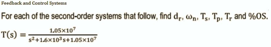 Feedback and Control Systems
For each of the second-order systems that follow, find dr, wn, Ts, Tp, Tr and %OS.
1.05X107
T(S) =
s²+1.6x10³ s+1.05x107