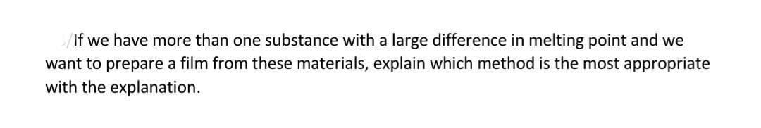 If we have more than one substance with a large difference in melting point and we
want to prepare a film from these materials, explain which method is the most appropriate
with the explanation.
