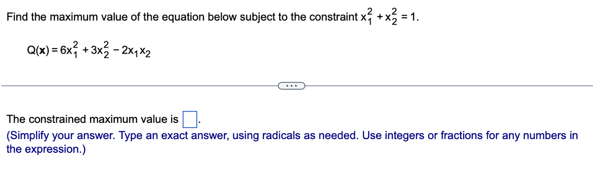 Find the maximum value of the equation below subject to the constraint x² + x² = 1.
Q(x) = 6x² + 3x²2 - 2x₁x2
The constrained maximum value is
(Simplify your answer. Type an exact answer, using radicals as needed. Use integers or fractions for any numbers in
the expression.)