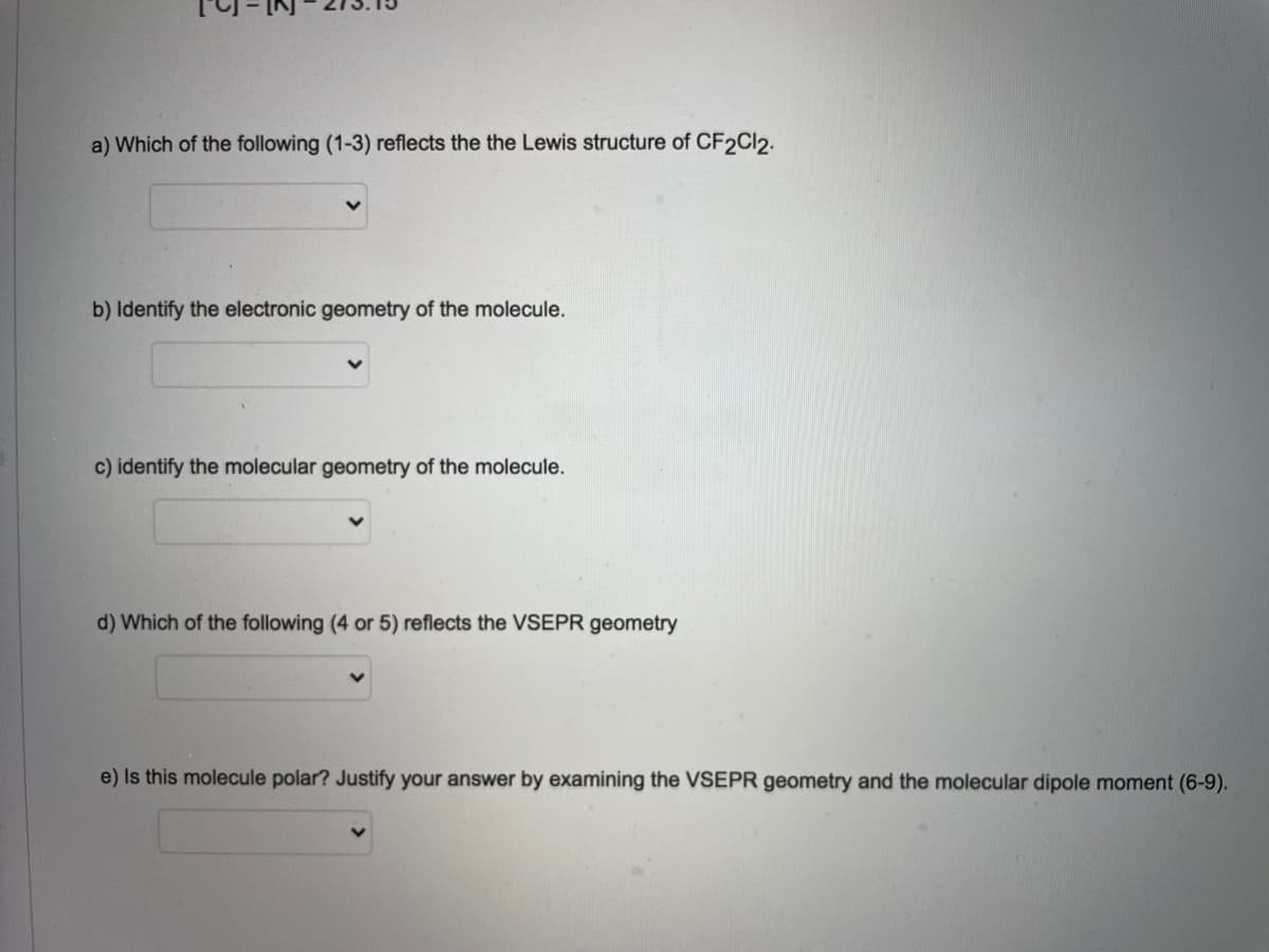 a) Which of the following (1-3) reflects the the Lewis structure of CF2C12.
b) Identify the electronic geometry of the molecule.
c) identify the molecular geometry of the molecule.
d) Which of the following (4 or 5) reflects the VSEPR geometry
e) Is this molecule polar? Justify your answer by examining the VSEPR geometry and the molecular dipole moment (6-9).
