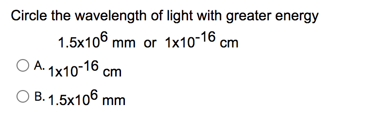 Circle the wavelength of light with greater energy
1.5x106 mm or 1x10-16 cm
O A. 1x10-16 cm
B. 1.5x106 mm
