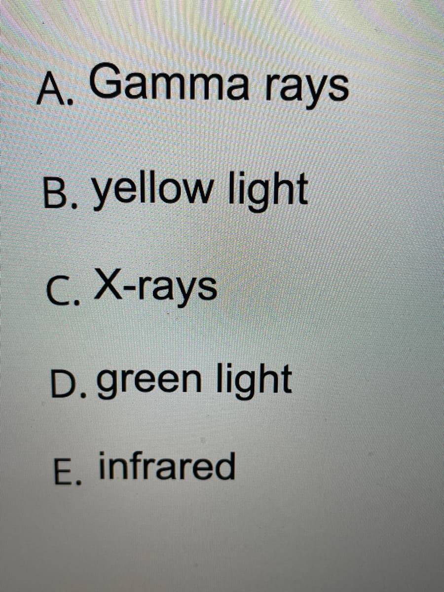 A. Gamma rays
B. yellow light
С. Х-гаys
D. green light
E. infrared
