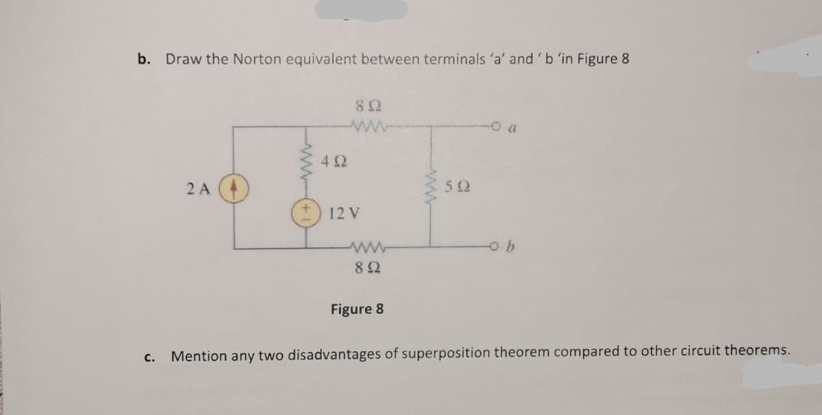 b. Draw the Norton equivalent between terminals 'a' and 'b 'in Figure 8
a
2 A
52
12 V
ww
82
Figure 8
c.
Mention any two disadvantages of superposition theorem compared to other circuit theorems.
