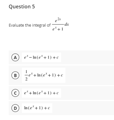 Question 5
Evaluate the integral of
e* +1
xp-
A
e* – In (e*+1) +c
-e* + In(e*+1) +c
B
c
e* + In (e* + 1) +c
D In(e*+1) +c
