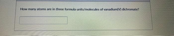 How many atoms are in three formula units/molecules of vanadium(V) dichromate?
