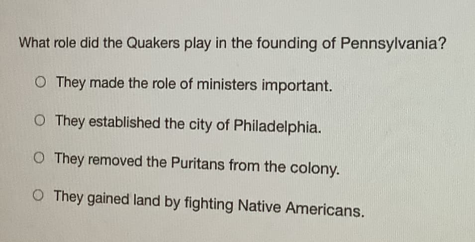 What role did the Quakers play in the founding of Pennsylvania?
O They made the role of ministers important.
O They established the city of Philadelphia.
O They removed the Puritans from the colony.
O They gained land by fighting Native Americans.
