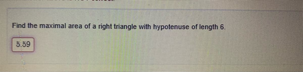 Find the maximal area of a right triangle with hypotenuse of length 6.
5.59
