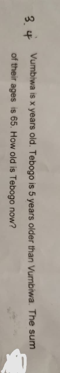 3. 4
Vumbiwa is x years old. Tebogo is 5 years older than Vumbiwa. The sum
of their ages is 65. How old is Tebogo now?

