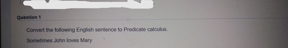 Quèstion 1
Convert the following English sentence to Predicate calculus.
Sometimes John loves Mary
