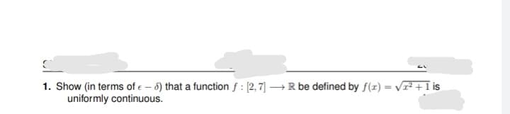 1. Show (in terms of e – 8) that a function f : [2, 7] → R be defined by f(z) = Vr² +1 is
uniformly continuous.
