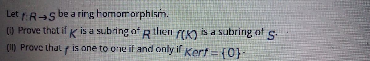 Let f.R→s be a ring homomorphism.
(i) Prove that if K is a subring of R then fn is a subring of
r(K)
is one to one if and only if Kerf={0}·
(i) Prove that f is one to one if and only if Kerf= {0}-
%D
