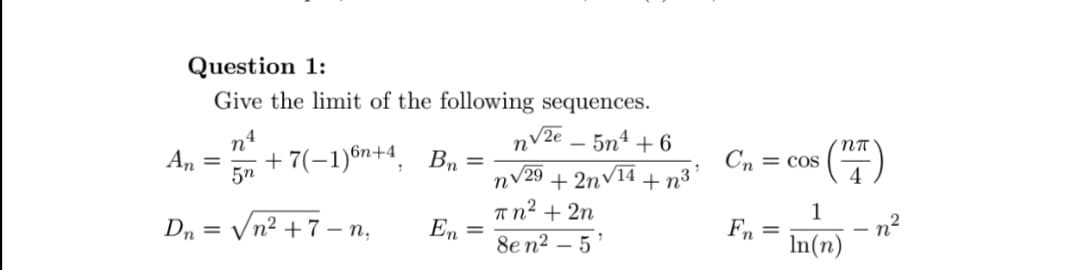 Question 1:
Give the limit of the following sequences.
n√2e5n+6
An =
n4
5n
+7(-1)6n+4, Bn =
Dn √n²+7-n,
=
En =
n√29
πη2 + 2η
8en² - 5'
+2n√14
+n³
Cn=cos
Fn
=
NT
4
1
In(n)
-n²