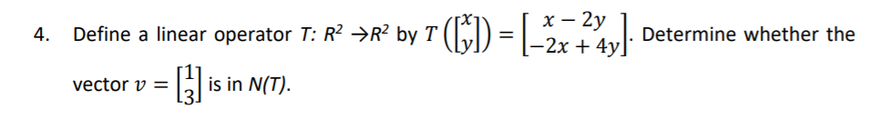 by 7 (6) = [-2.
х — 2у
-2x + 4y]
4. Define a linear
operator T: R? →R?
Determine whether the
vector v =
is in N(T).
