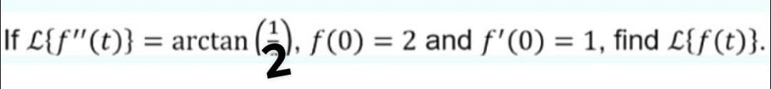 If L{f"(t)}
= arctan (), f(0) = 2 and f'(0) = 1, find L{f(t)}.
