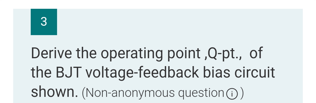 3
Derive the operating point,Q-pt., of
the BJT voltage-feedback bias circuit
shown. (Non-anonymous question Ⓒ)