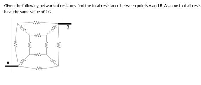 Given the following network of resistors, find the total resistance between points A and B. Assume that all resist
have the same value of 10.
www
DES
ww
A
www
www
www
B