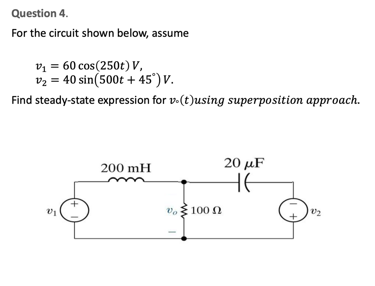 Question 4.
For the circuit shown below, assume
V₁ = 60 cos(250t) V,
22
V₂= 40 sin (500t + 45°) V.
Find steady-state expression for v.(t)using superposition approach.
V1
200 mH
Vo
I
100 Ω
20 μF
не
V2