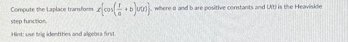 Compute
the Laplace transform x{cos(+b)u()}. v where a and b are positive constants and U(t) is the Heaviside
step function.
Hint: use trig identities and algebra first.