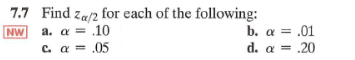 7.7 Find za/2 for each of the following:
NW a. a = .10
c. α = .05
b.
a = .01
d.
α = .20
