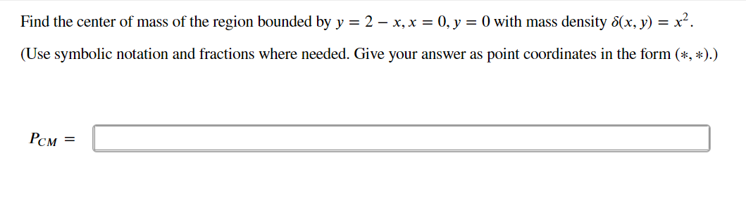 Find the center of mass of the region bounded by y = 2 – x, x = 0, y = 0 with mass density 8(x, y) =
(Use symbolic notation and fractions where needed. Give your answer as point coordinates in the form (*, *).)
Рсм —
