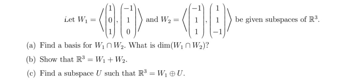 Let W₁
=
30---80)
and W₂ =
(a) Find a basis for W₁ W₂. What is dim(W₁ W₂)?
(b) Show that R³ = W₁ + W₂.
(c) Find a subspace U such that R³ =W₁ U.
be given subspaces of R³.