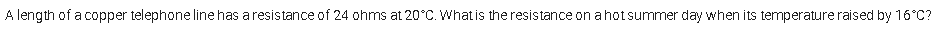 A length of a copper telephone line has aresistance of 24 ohms at 20°C. What is the resistance on a hot summer day when its temperature raised by 16°C?
