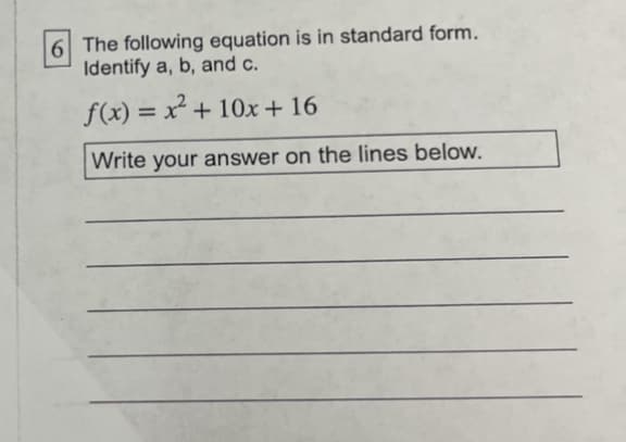 6 The following equation is in standard form.
Identify a, b, and c.
f(x) = x² + 10x+ 16
%3D
Write your answer on the lines below.
