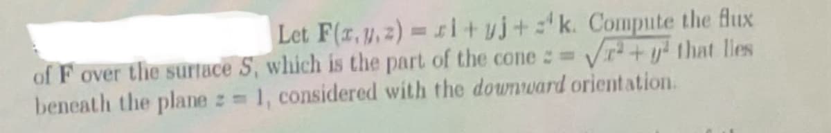 Let F(x, y, z)=si+yj+k. Compute the flux
of F over the surface S, which is the part of the cone := √² + y² that lies
beneath the plane z = 1, considered with the downward orientation.