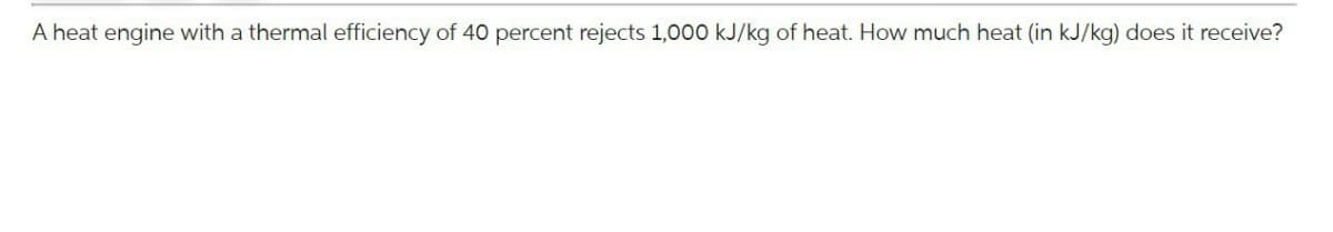 A heat engine with a thermal efficiency of 40 percent rejects 1,000 kJ/kg of heat. How much heat (in kJ/kg) does it receive?