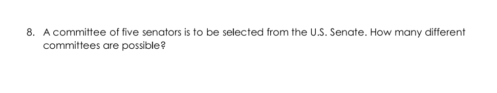 8. A committee of five senators is to be selected from the U.S. Senate. How many different
committees are possible?

