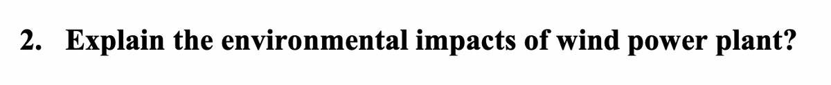 2. Explain the environmental impacts of wind power plant?
