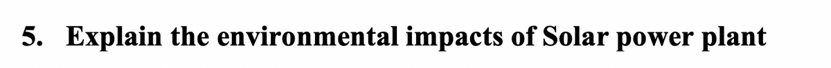 5. Explain the environmental impacts of Solar power plant
