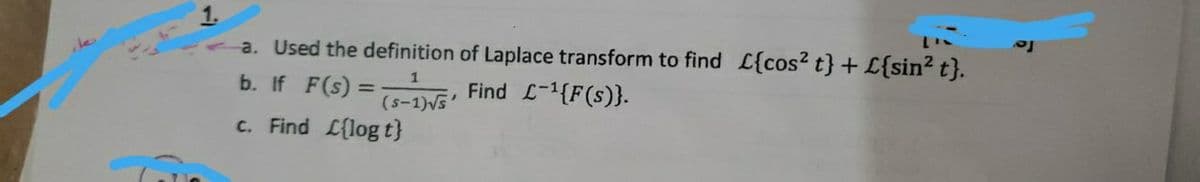 a. Used the definition of Laplace transform to find £{cos² t} + L{sin² t}.
1
b. If F(s) = (S-1)√s, Find L-¹{F(s)}.
c. Find L{log t}